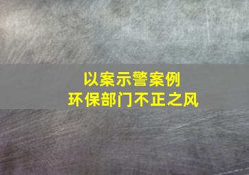 以案示警案例 环保部门不正之风